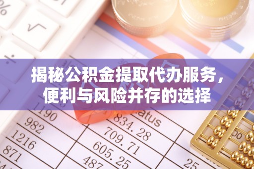 新平揭秘公积金提取代办服务，便利与风险并存的选择