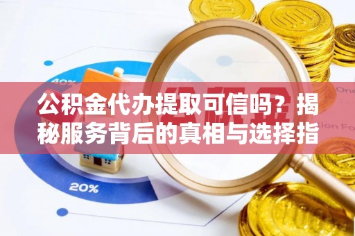 新平公积金代办提取可信吗？揭秘服务背后的真相与选择指南