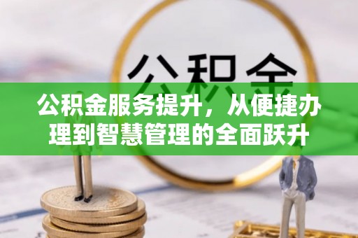 新平公积金服务提升，从便捷办理到智慧管理的全面跃升