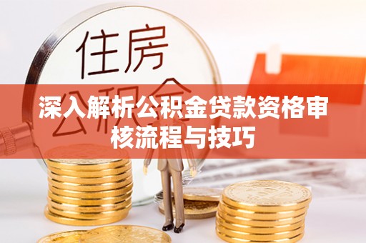 新平深入解析公积金贷款资格审核流程与技巧