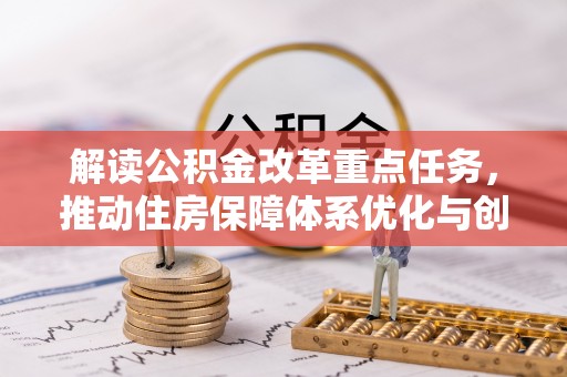 新平解读公积金改革重点任务，推动住房保障体系优化与创新