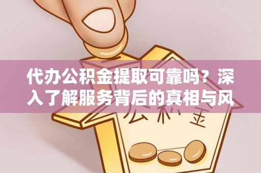 新平代办公积金提取可靠吗？深入了解服务背后的真相与风险