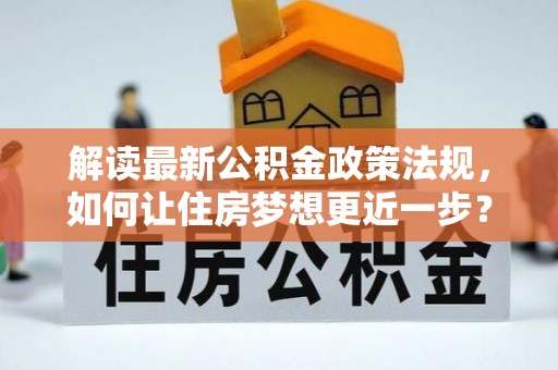 新平解读最新公积金政策法规，如何让住房梦想更近一步？