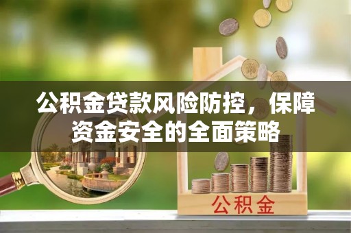 新平公积金贷款风险防控，保障资金安全的全面策略