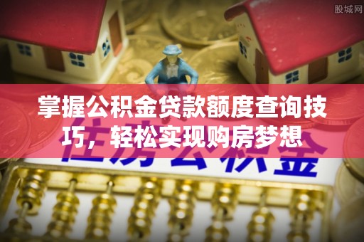 新平掌握公积金贷款额度查询技巧，轻松实现购房梦想
