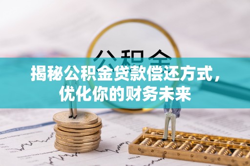 新平揭秘公积金贷款偿还方式，优化你的财务未来