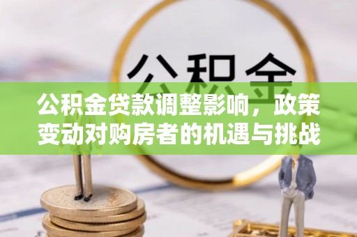 新平公积金贷款调整影响，政策变动对购房者的机遇与挑战