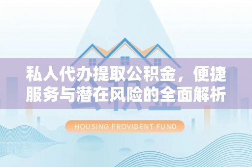 新平私人代办提取公积金，便捷服务与潜在风险的全面解析