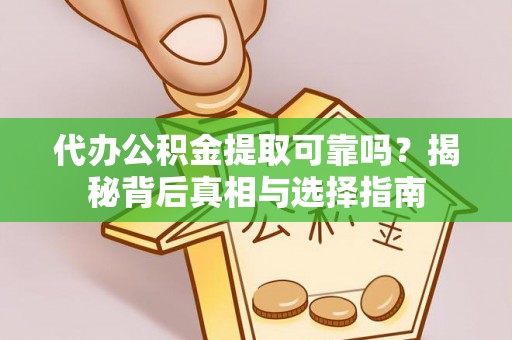 新平代办公积金提取可靠吗？揭秘背后真相与选择指南
