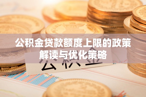 新平公积金贷款额度上限的政策解读与优化策略