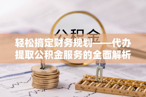 新平轻松搞定财务规划——代办提取公积金服务的全面解析