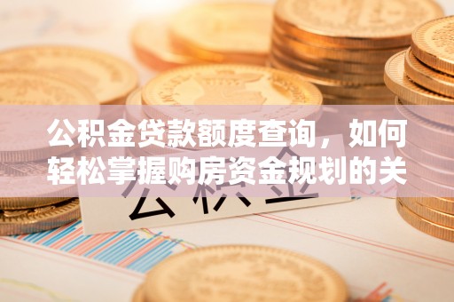 新平公积金贷款额度查询，如何轻松掌握购房资金规划的关键