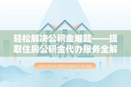 新平轻松解决公积金难题——提取住房公积金代办服务全解析