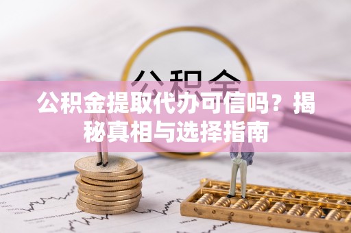 新平公积金提取代办可信吗？揭秘真相与选择指南