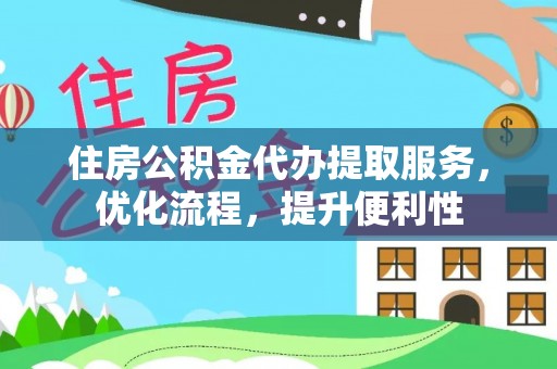 新平住房公积金代办提取服务，优化流程，提升便利性