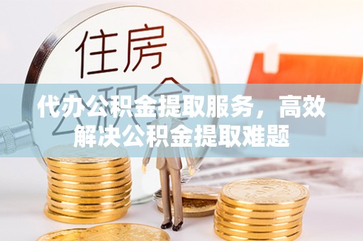 新平代办公积金提取服务，高效解决公积金提取难题