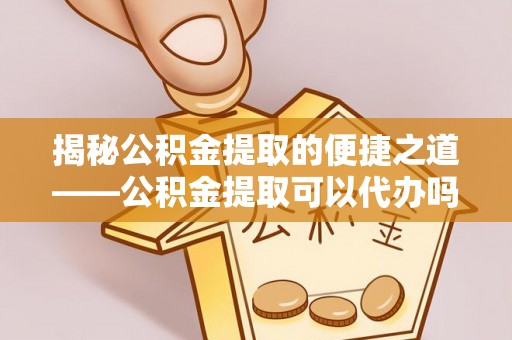新平揭秘公积金提取的便捷之道——公积金提取可以代办吗？
