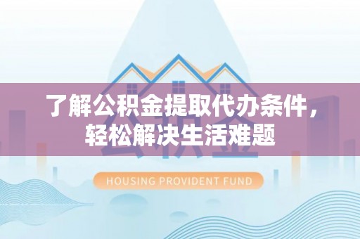 新平了解公积金提取代办条件，轻松解决生活难题