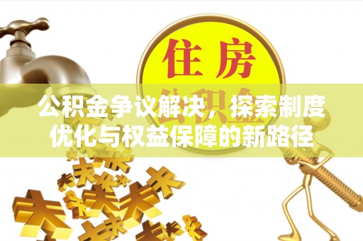 新平公积金争议解决，探索制度优化与权益保障的新路径