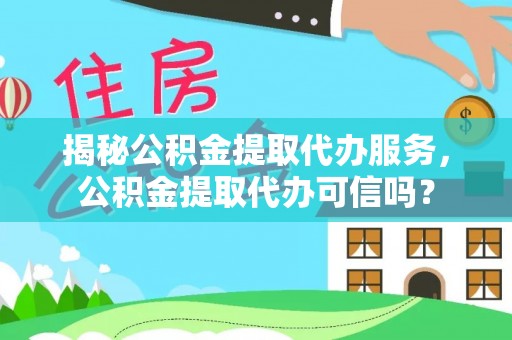 新平揭秘公积金提取代办服务，公积金提取代办可信吗？