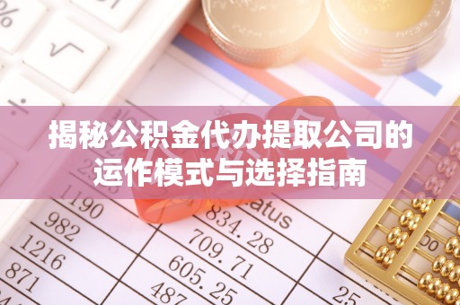 新平揭秘公积金代办提取公司的运作模式与选择指南