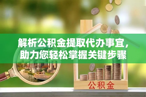 新平解析公积金提取代办事宜，助力您轻松掌握关键步骤