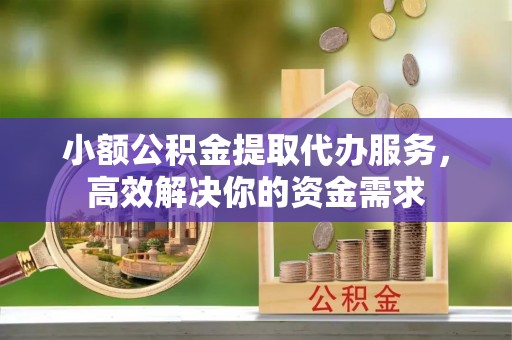 新平小额公积金提取代办服务，高效解决你的资金需求