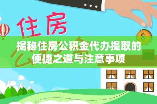 新平揭秘住房公积金代办提取的便捷之道与注意事项