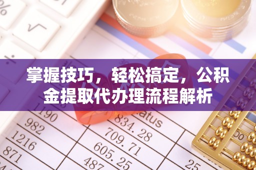 新平掌握技巧，轻松搞定，公积金提取代办理流程解析