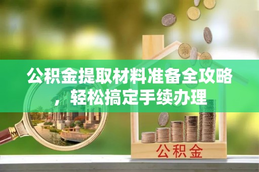 新平公积金提取材料准备全攻略，轻松搞定手续办理