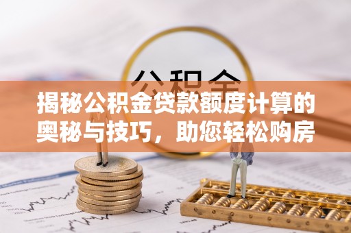 新平揭秘公积金贷款额度计算的奥秘与技巧，助您轻松购房