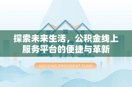 新平探索未来生活，公积金线上服务平台的便捷与革新