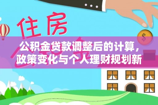 新平公积金贷款调整后的计算，政策变化与个人理财规划新方向