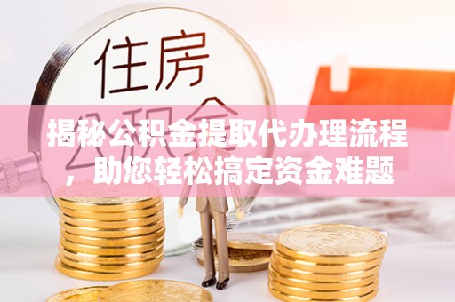 新平揭秘公积金提取代办理流程，助您轻松搞定资金难题