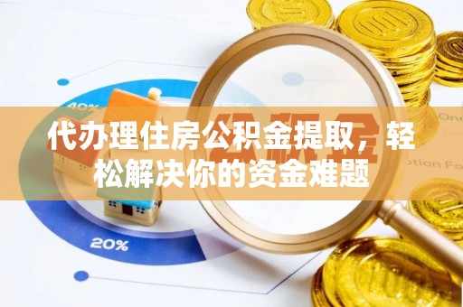 新平代办理住房公积金提取，轻松解决你的资金难题