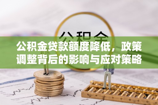 新平公积金贷款额度降低，政策调整背后的影响与应对策略