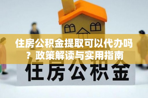 新平住房公积金提取可以代办吗？政策解读与实用指南