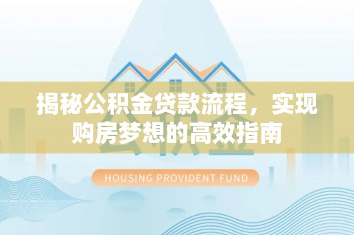 新平揭秘公积金贷款流程，实现购房梦想的高效指南