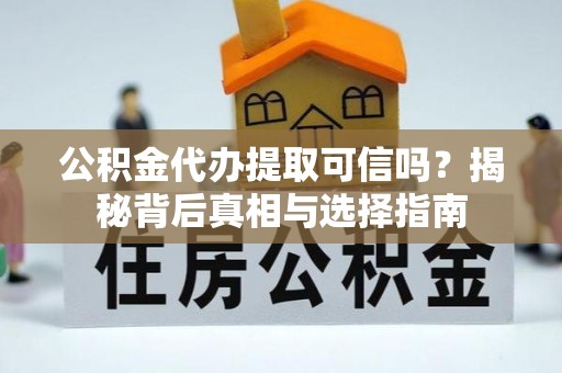 新平公积金代办提取可信吗？揭秘背后真相与选择指南