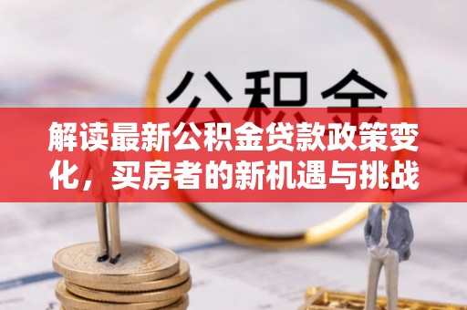 新平解读最新公积金贷款政策变化，买房者的新机遇与挑战