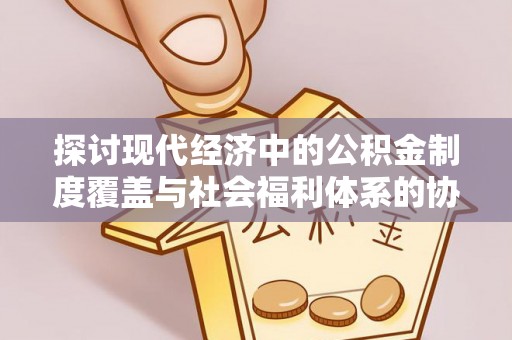 新平探讨现代经济中的公积金制度覆盖与社会福利体系的协同发展