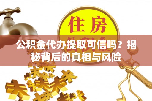 新平公积金代办提取可信吗？揭秘背后的真相与风险
