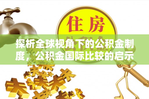 新平探析全球视角下的公积金制度，公积金国际比较的启示与借鉴