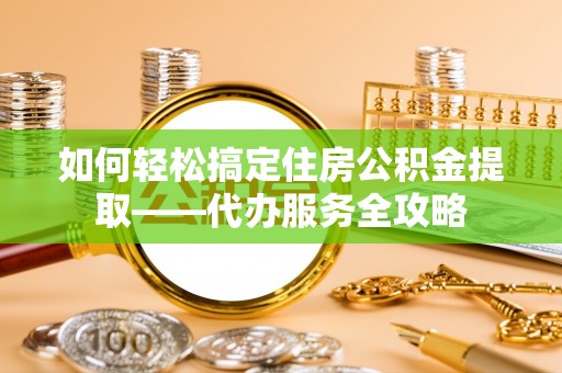 新平如何轻松搞定住房公积金提取——代办服务全攻略
