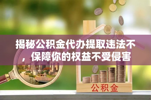 新平揭秘公积金代办提取违法不，保障你的权益不受侵害