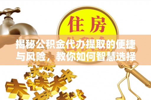 新平揭秘公积金代办提取的便捷与风险，教你如何智慧选择