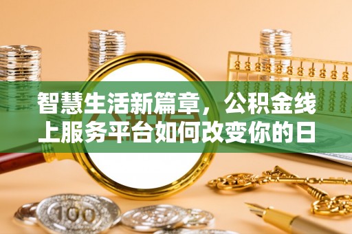 新平智慧生活新篇章，公积金线上服务平台如何改变你的日常