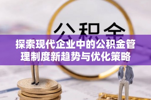 新平探索现代企业中的公积金管理制度新趋势与优化策略