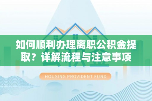 新平如何顺利办理离职公积金提取？详解流程与注意事项