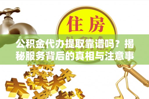 新平公积金代办提取靠谱吗？揭秘服务背后的真相与注意事项